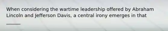 When considering the wartime leadership offered by Abraham Lincoln and Jefferson Davis, a central irony emerges in that ______