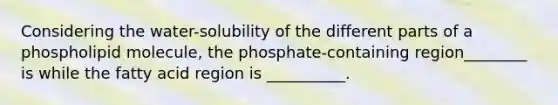 Considering the water-solubility of the different parts of a phospholipid molecule, the phosphate-containing region________ is while the fatty acid region is __________.