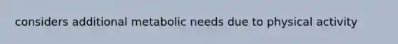 considers additional metabolic needs due to physical activity