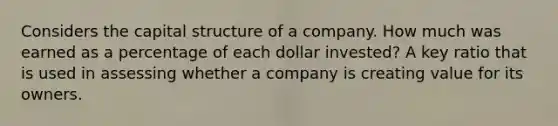 Considers the capital structure of a company. How much was earned as a percentage of each dollar invested? A key ratio that is used in assessing whether a company is creating value for its owners.