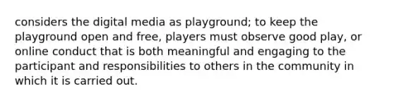 considers the digital media as playground; to keep the playground open and free, players must observe good play, or online conduct that is both meaningful and engaging to the participant and responsibilities to others in the community in which it is carried out.