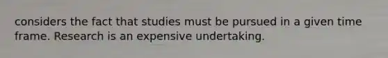 considers the fact that studies must be pursued in a given time frame. Research is an expensive undertaking.