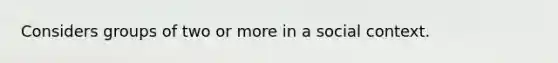 Considers groups of two or more in a social context.