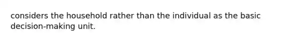 considers the household rather than the individual as the basic decision-making unit.