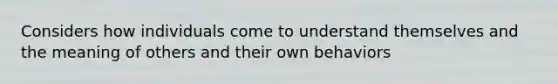 Considers how individuals come to understand themselves and the meaning of others and their own behaviors