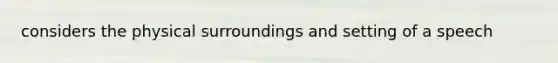 considers the physical surroundings and setting of a speech