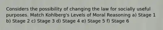 Considers the possibility of changing the law for socially useful purposes. Match Kohlberg's Levels of Moral Reasoning a) Stage 1 b) Stage 2 c) Stage 3 d) Stage 4 e) Stage 5 f) Stage 6