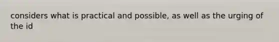 considers what is practical and possible, as well as the urging of the id