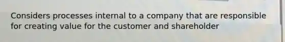 Considers processes internal to a company that are responsible for creating value for the customer and shareholder