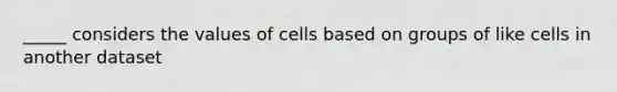 _____ considers the values of cells based on groups of like cells in another dataset