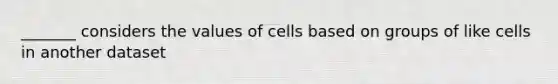 _______ considers the values of cells based on groups of like cells in another dataset