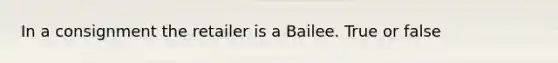 In a consignment the retailer is a Bailee. True or false