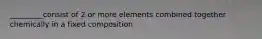 _________consist of 2 or more elements combined together chemically in a fixed composition