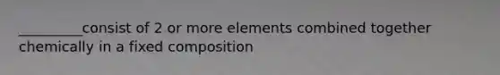 _________consist of 2 or more elements combined together chemically in a fixed composition