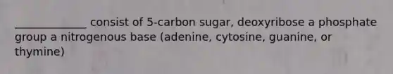 _____________ consist of 5-carbon sugar, deoxyribose a phosphate group a nitrogenous base (adenine, cytosine, guanine, or thymine)