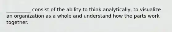 __________ consist of the ability to think analytically, to visualize an organization as a whole and understand how the parts work together.