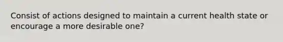 Consist of actions designed to maintain a current health state or encourage a more desirable one?