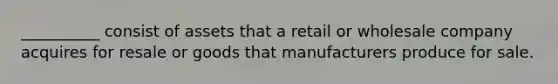 __________ consist of assets that a retail or wholesale company acquires for resale or goods that manufacturers produce for sale.