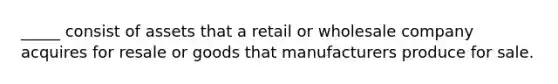 _____ consist of assets that a retail or wholesale company acquires for resale or goods that manufacturers produce for sale.