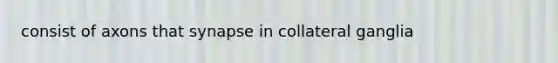 consist of axons that synapse in collateral ganglia