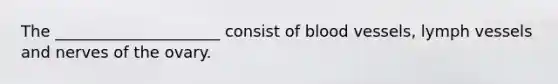 The _____________________ consist of blood vessels, lymph vessels and nerves of the ovary.