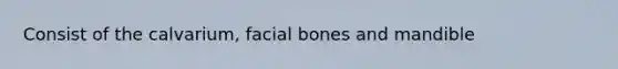 Consist of the calvarium, facial bones and mandible