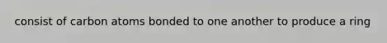 consist of carbon atoms bonded to one another to produce a ring