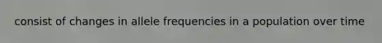 consist of changes in allele frequencies in a population over time