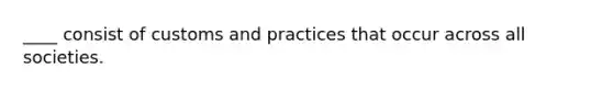 ____ consist of customs and practices that occur across all societies.