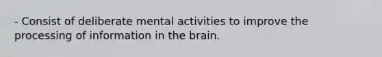 - Consist of deliberate mental activities to improve the processing of information in the brain.