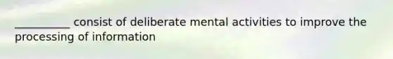 __________ consist of deliberate mental activities to improve the processing of information