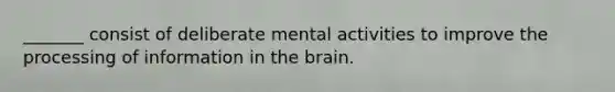 _______ consist of deliberate mental activities to improve the processing of information in the brain.