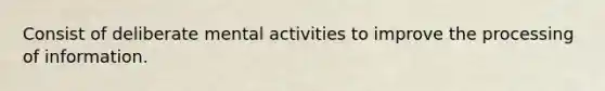 Consist of deliberate mental activities to improve the processing of information.