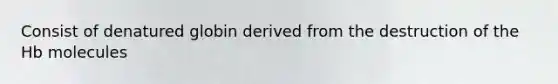 Consist of denatured globin derived from the destruction of the Hb molecules