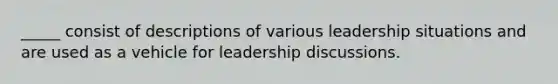 _____ consist of descriptions of various leadership situations and are used as a vehicle for leadership discussions.