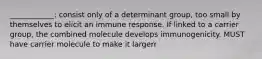 ____________: consist only of a determinant group, too small by themselves to elicit an immune response. If linked to a carrier group, the combined molecule develops immunogenicity. MUST have carrier molecule to make it largerr