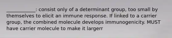 ____________: consist only of a determinant group, too small by themselves to elicit an immune response. If linked to a carrier group, the combined molecule develops immunogenicity. MUST have carrier molecule to make it largerr