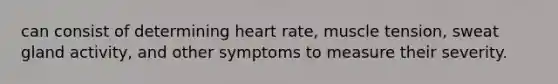 can consist of determining heart rate, muscle tension, sweat gland activity, and other symptoms to measure their severity.