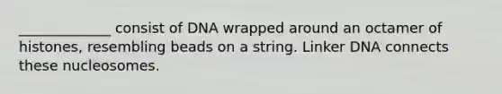 _____________ consist of DNA wrapped around an octamer of histones, resembling beads on a string. Linker DNA connects these nucleosomes.