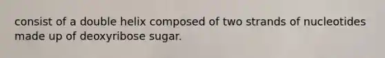 consist of a double helix composed of two strands of nucleotides made up of deoxyribose sugar.
