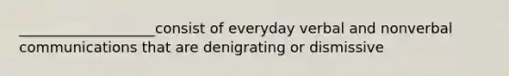 ___________________consist of everyday verbal and nonverbal communications that are denigrating or dismissive