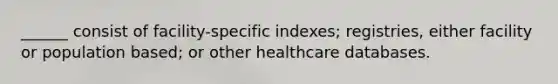 ______ consist of facility-specific indexes; registries, either facility or population based; or other healthcare databases.