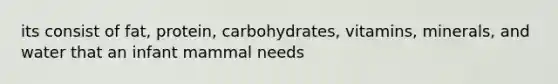 its consist of fat, protein, carbohydrates, vitamins, minerals, and water that an infant mammal needs