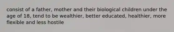 consist of a father, mother and their biological children under the age of 18, tend to be wealthier, better educated, healthier, more flexible and less hostile