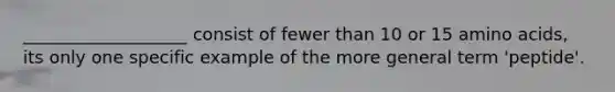 ___________________ consist of fewer than 10 or 15 amino acids, its only one specific example of the more general term 'peptide'.