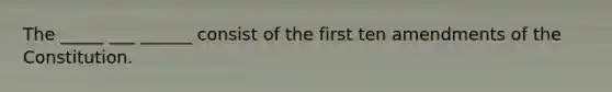 The _____ ___ ______ consist of the first ten amendments of the Constitution.