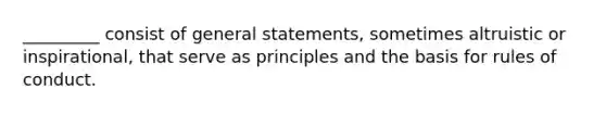 _________ consist of general statements, sometimes altruistic or inspirational, that serve as principles and the basis for rules of conduct.