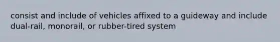 consist and include of vehicles affixed to a guideway and include dual-rail, monorail, or rubber-tired system