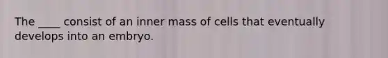 The ____ consist of an inner mass of cells that eventually develops into an embryo.