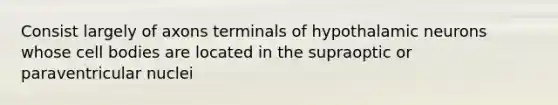 Consist largely of axons terminals of hypothalamic neurons whose cell bodies are located in the supraoptic or paraventricular nuclei